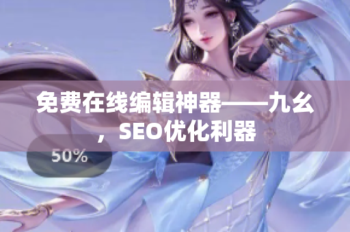 免费在线编辑神器——九幺，SEO优化利器