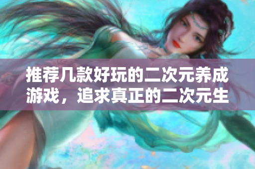 推荐几款好玩的二次元养成游戏，追求真正的二次元生活！
