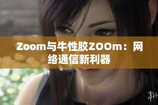 Zoom与牛性胶ZOOm：网络通信新利器
