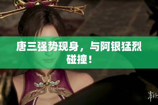 唐三强势现身，与阿银猛烈碰撞！