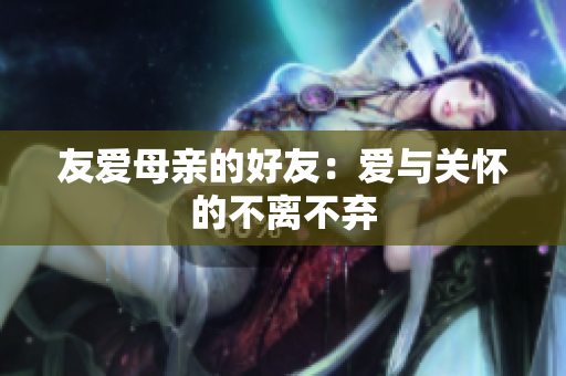 友爱母亲的好友：爱与关怀的不离不弃