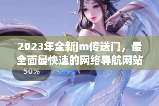 2023年全新jm传送门，最全面最快速的网络导航网站