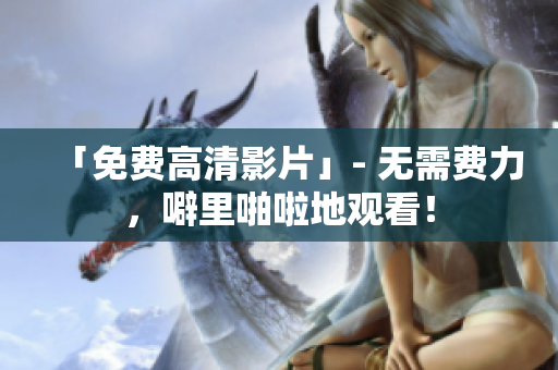 「免费高清影片」- 无需费力，噼里啪啦地观看！
