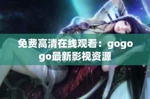 免费高清在线观看：gogogo最新影视资源