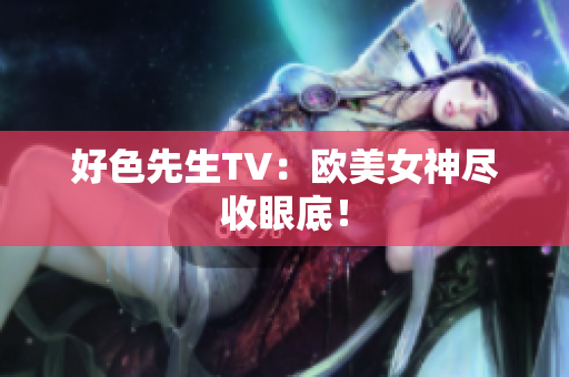 好色先生TV：欧美女神尽收眼底！
