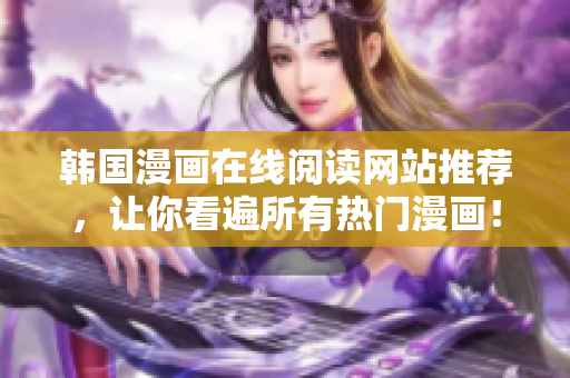 韩国漫画在线阅读网站推荐，让你看遍所有热门漫画！