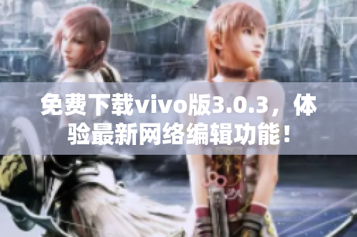 免费下载vivo版3.0.3，体验最新网络编辑功能！