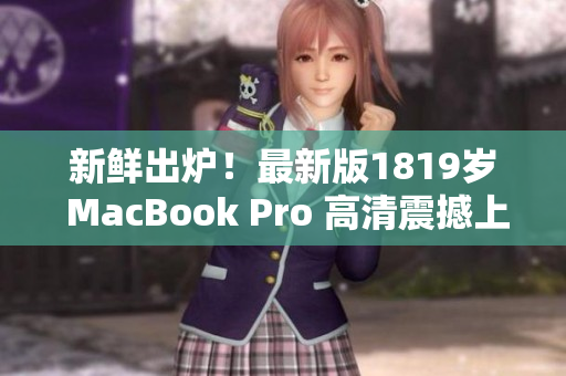 新鲜出炉！最新版1819岁 MacBook Pro 高清震撼上市