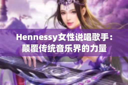 Hennessy女性说唱歌手：颠覆传统音乐界的力量