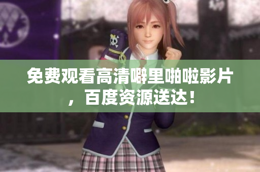 免费观看高清噼里啪啦影片，百度资源送达！