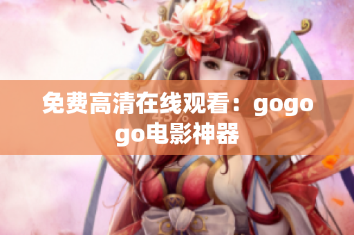 免费高清在线观看：gogogo电影神器