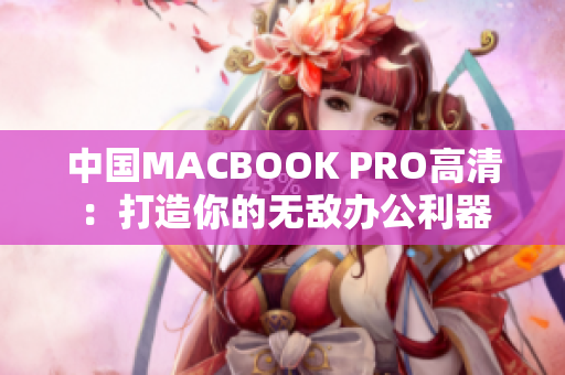 中国MACBOOK PRO高清：打造你的无敌办公利器