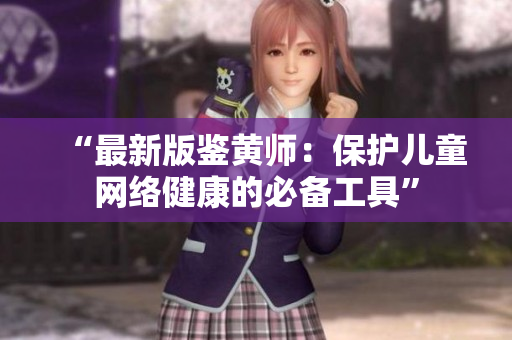 “最新版鉴黄师：保护儿童网络健康的必备工具”