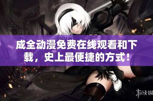 成全动漫免费在线观看和下载，史上最便捷的方式！