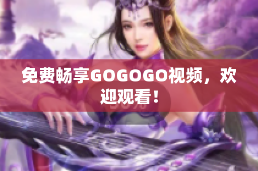 免费畅享GOGOGO视频，欢迎观看！