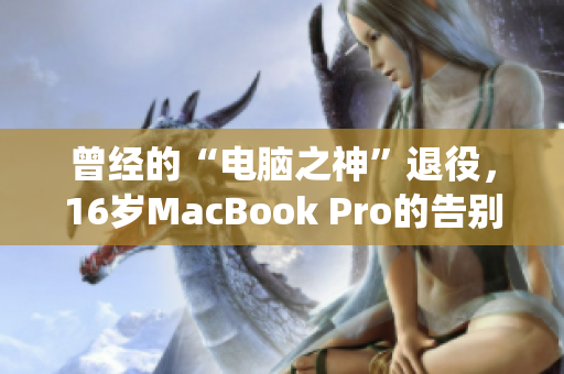 曾经的“电脑之神”退役，16岁MacBook Pro的告别日本