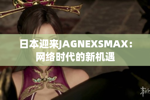 日本迎来JAGNEXSMAX：网络时代的新机遇