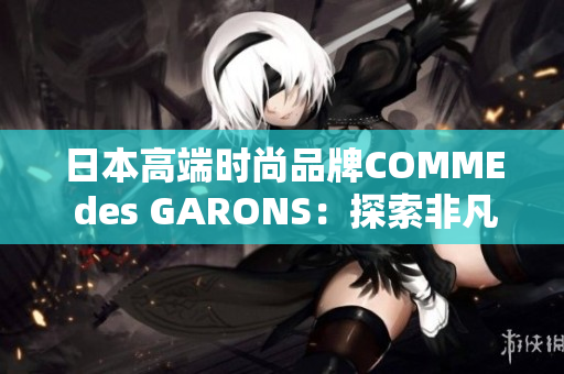 日本高端时尚品牌COMME des GARONS：探索非凡创新之路