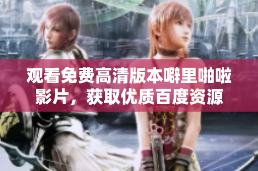 观看免费高清版本噼里啪啦影片，获取优质百度资源