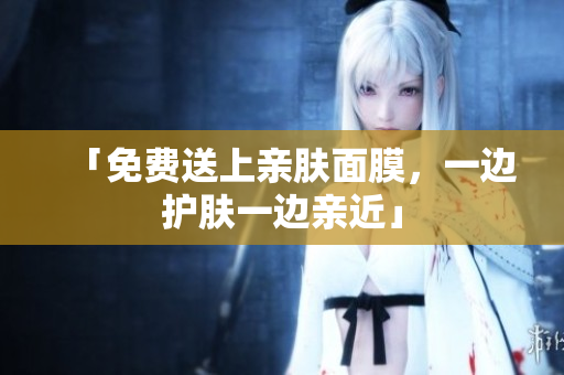 「免费送上亲肤面膜，一边护肤一边亲近」