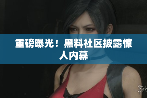 重磅曝光！黑料社区披露惊人内幕