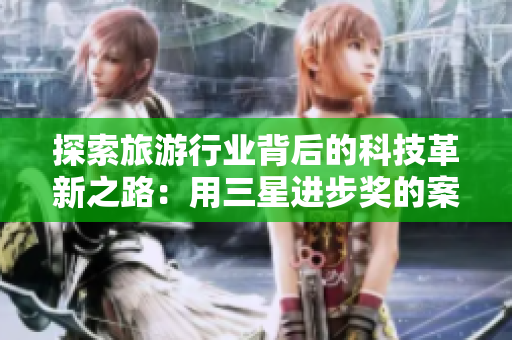 探索旅游行业背后的科技革新之路：用三星进步奖的案例揭示未来的旅游趋势