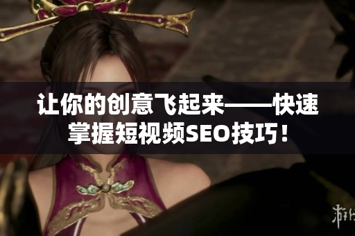 让你的创意飞起来——快速掌握短视频SEO技巧！