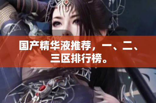 国产精华液推荐，一、二、三区排行榜。