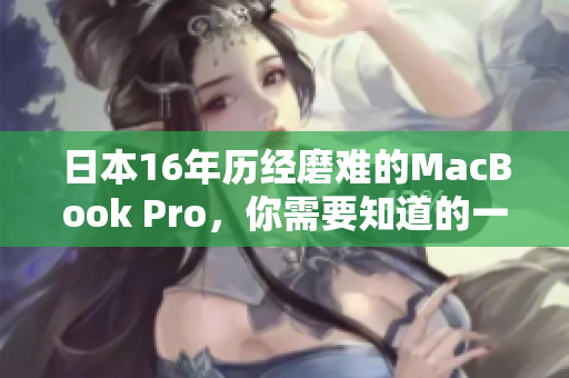 日本16年历经磨难的MacBook Pro，你需要知道的一切。
