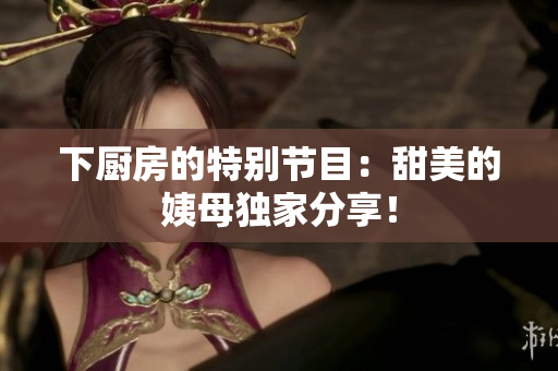 下厨房的特别节目：甜美的姨母独家分享！