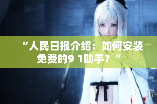 “人民日报介绍：如何安装免费的9 1助手？”