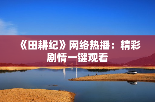 《田耕纪》网络热播：精彩剧情一键观看
