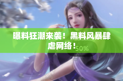 曝料狂潮来袭！黑料风暴肆虐网络！