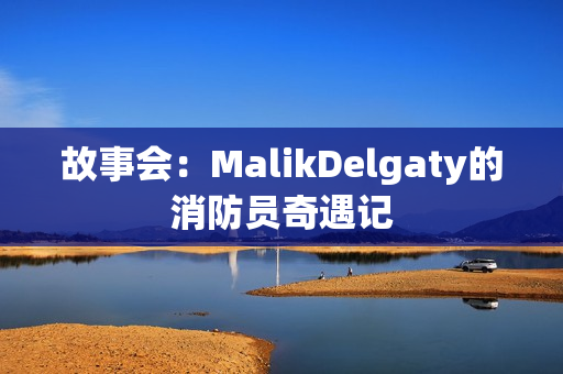 故事会：MalikDelgaty的消防员奇遇记
