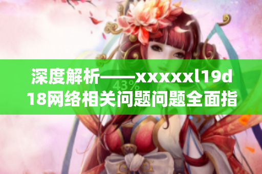 深度解析——xxxxxl19d18网络相关问题问题全面指南)
