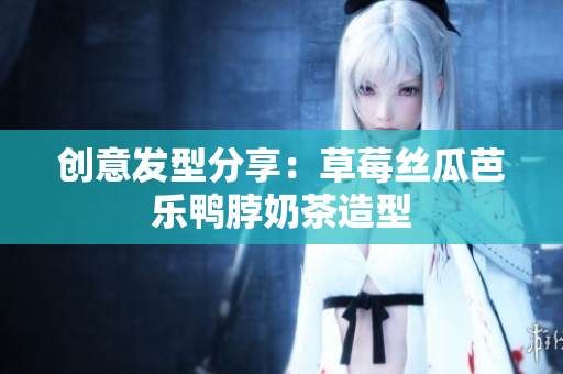 创意发型分享：草莓丝瓜芭乐鸭脖奶茶造型
