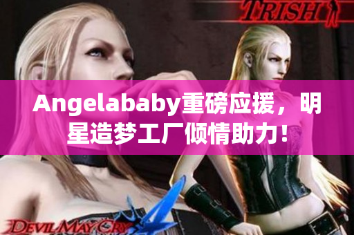 Angelababy重磅应援，明星造梦工厂倾情助力！