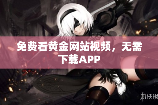 免费看黄金网站视频，无需下载APP