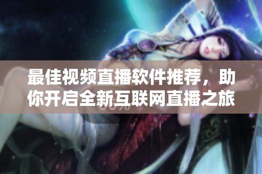 最佳视频直播软件推荐，助你开启全新互联网直播之旅