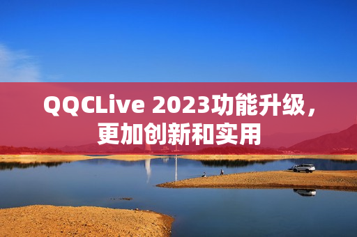 QQCLive 2023功能升级，更加创新和实用