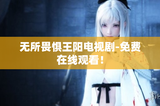 无所畏惧王阳电视剧-免费在线观看！