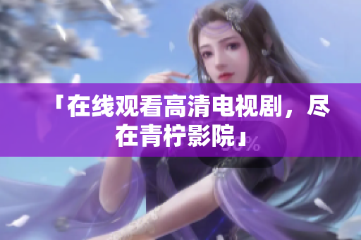 「在线观看高清电视剧，尽在青柠影院」