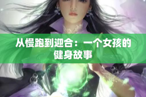 从慢跑到迎合：一个女孩的健身故事