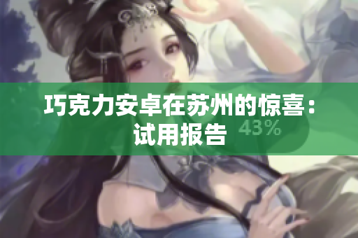 巧克力安卓在苏州的惊喜：试用报告