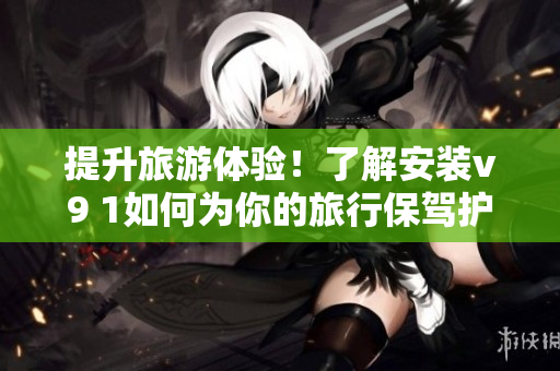 提升旅游体验！了解安装v9 1如何为你的旅行保驾护航