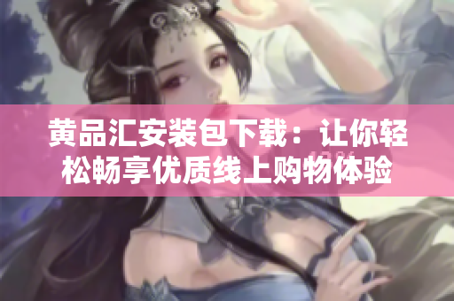 黄品汇安装包下载：让你轻松畅享优质线上购物体验