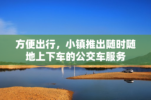 方便出行，小镇推出随时随地上下车的公交车服务