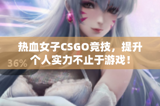 热血女子CSGO竞技，提升个人实力不止于游戏！