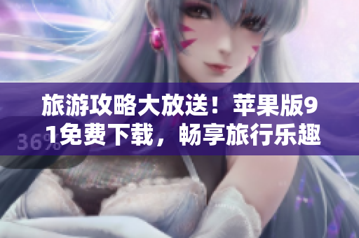 旅游攻略大放送！苹果版9 1免费下载，畅享旅行乐趣
