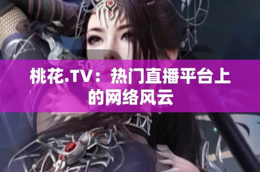 桃花.TV：热门直播平台上的网络风云